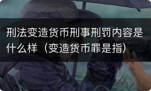 刑法变造货币刑事刑罚内容是什么样（变造货币罪是指）