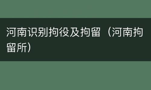 河南识别拘役及拘留（河南拘留所）
