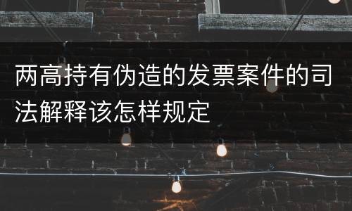两高持有伪造的发票案件的司法解释该怎样规定