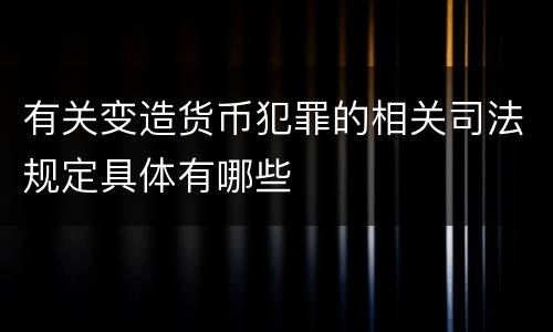 有关变造货币犯罪的相关司法规定具体有哪些