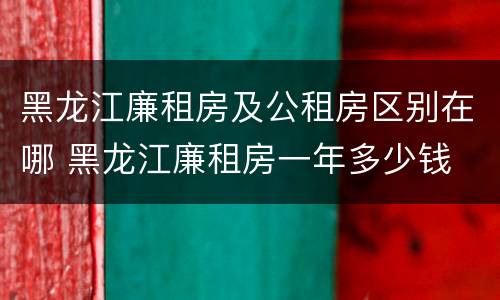 黑龙江廉租房及公租房区别在哪 黑龙江廉租房一年多少钱