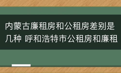 内蒙古廉租房和公租房差别是几种 呼和浩特市公租房和廉租房的区别