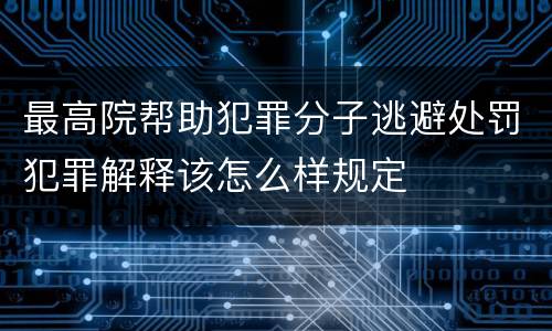 最高院帮助犯罪分子逃避处罚犯罪解释该怎么样规定