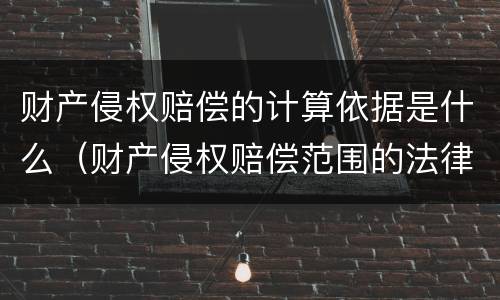 财产侵权赔偿的计算依据是什么（财产侵权赔偿范围的法律依据）
