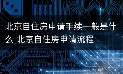 北京自住房申请手续一般是什么 北京自住房申请流程