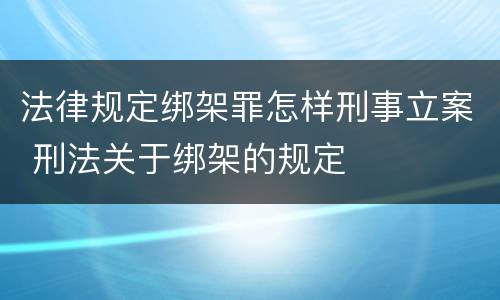 法律规定绑架罪怎样刑事立案 刑法关于绑架的规定