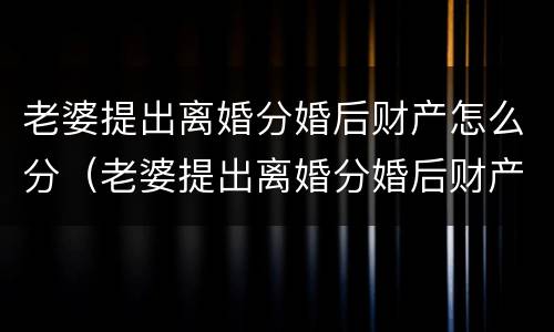 老婆提出离婚分婚后财产怎么分（老婆提出离婚分婚后财产怎么分割）