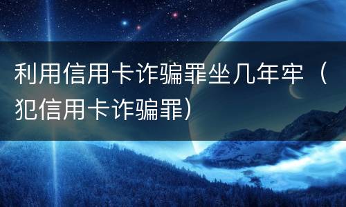 利用信用卡诈骗罪坐几年牢（犯信用卡诈骗罪）