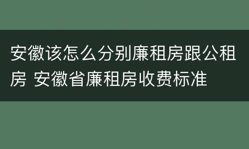 安徽该怎么分别廉租房跟公租房 安徽省廉租房收费标准