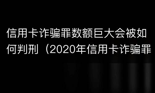 信用卡诈骗罪数额巨大会被如何判刑（2020年信用卡诈骗罪构成要件）