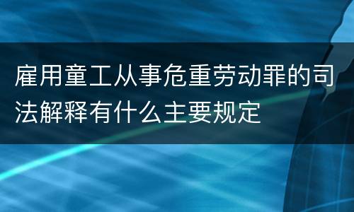 雇用童工从事危重劳动罪的司法解释有什么主要规定