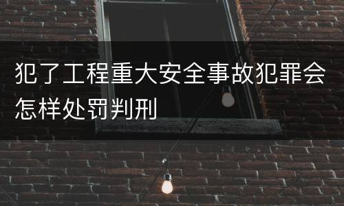犯了工程重大安全事故犯罪会怎样处罚判刑