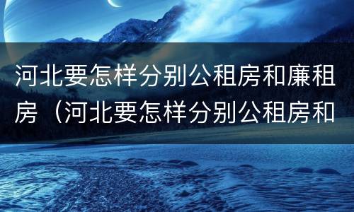 河北要怎样分别公租房和廉租房（河北要怎样分别公租房和廉租房呢）