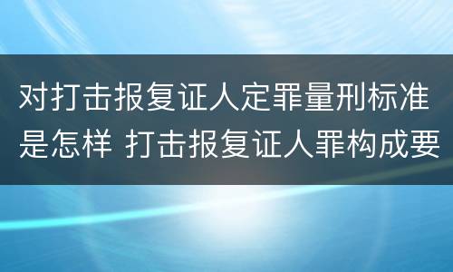对打击报复证人定罪量刑标准是怎样 打击报复证人罪构成要件
