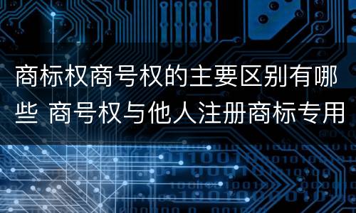 商标权商号权的主要区别有哪些 商号权与他人注册商标专用权的冲突