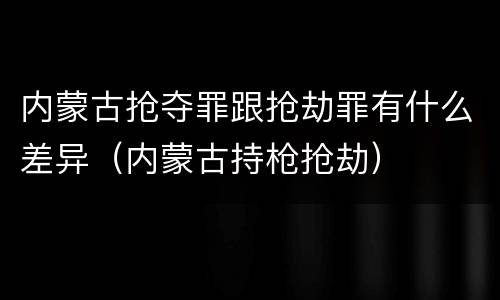 内蒙古抢夺罪跟抢劫罪有什么差异（内蒙古持枪抢劫）
