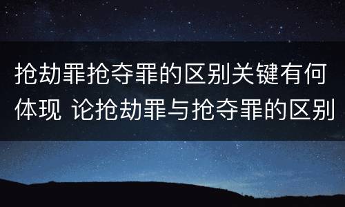 抢劫罪抢夺罪的区别关键有何体现 论抢劫罪与抢夺罪的区别