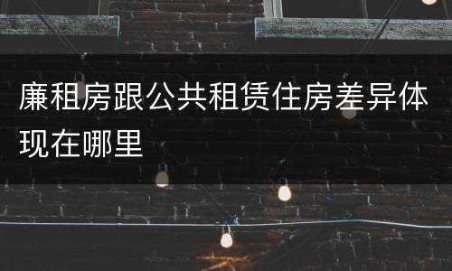 廉租房跟公共租赁住房差异体现在哪里