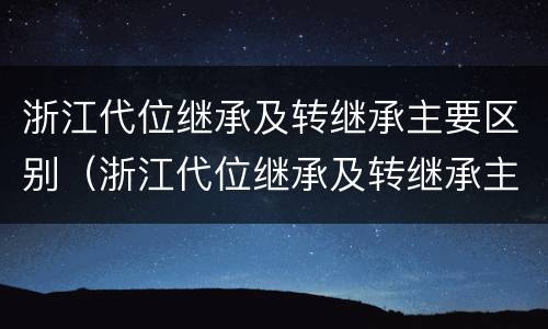 浙江代位继承及转继承主要区别（浙江代位继承及转继承主要区别在于）