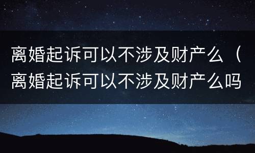 离婚起诉可以不涉及财产么（离婚起诉可以不涉及财产么吗）