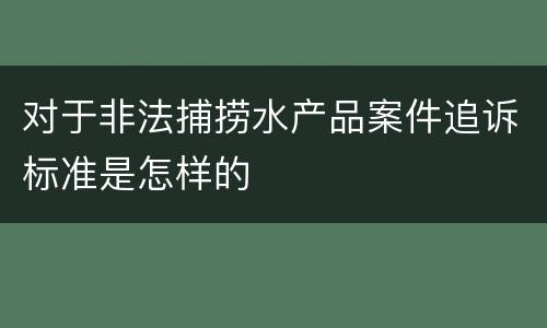 对于非法捕捞水产品案件追诉标准是怎样的