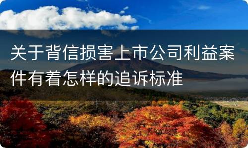 关于背信损害上市公司利益案件有着怎样的追诉标准