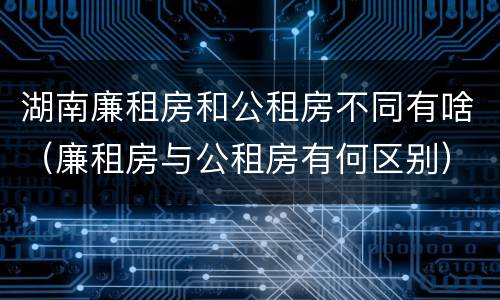 湖南廉租房和公租房不同有啥（廉租房与公租房有何区别）