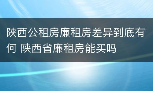 陕西公租房廉租房差异到底有何 陕西省廉租房能买吗
