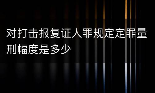 对打击报复证人罪规定定罪量刑幅度是多少