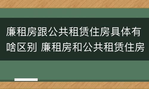 廉租房跟公共租赁住房具体有啥区别 廉租房和公共租赁住房有什么区别