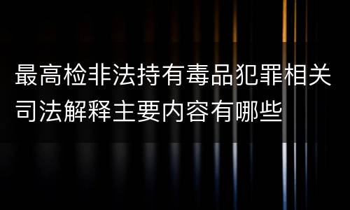 最高检非法持有毒品犯罪相关司法解释主要内容有哪些