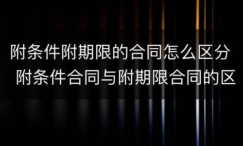 附条件附期限的合同怎么区分 附条件合同与附期限合同的区别