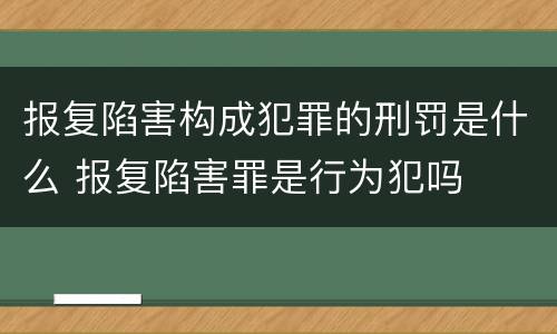 报复陷害构成犯罪的刑罚是什么 报复陷害罪是行为犯吗