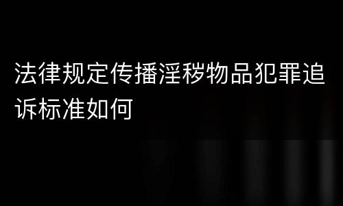 法律规定传播淫秽物品犯罪追诉标准如何