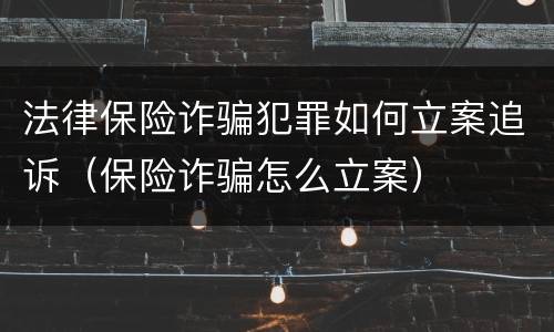 法律保险诈骗犯罪如何立案追诉（保险诈骗怎么立案）