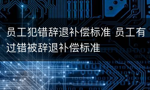 员工犯错辞退补偿标准 员工有过错被辞退补偿标准