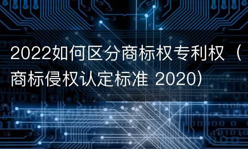 2022如何区分商标权专利权（商标侵权认定标准 2020）