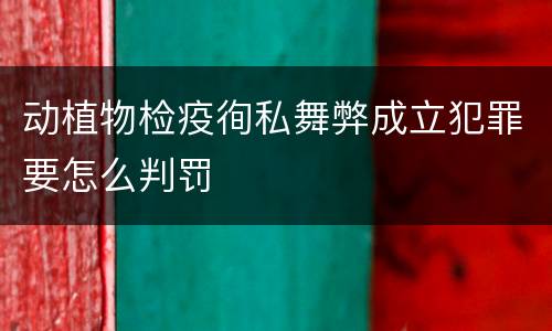 动植物检疫徇私舞弊成立犯罪要怎么判罚