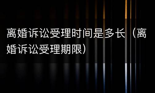 离婚诉讼受理时间是多长（离婚诉讼受理期限）