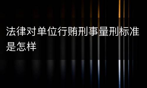 法律对单位行贿刑事量刑标准是怎样