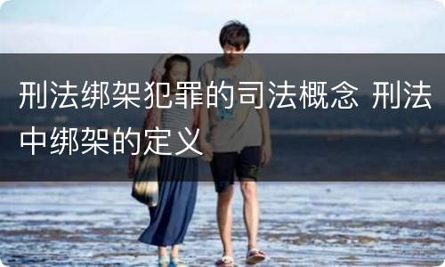 刑法绑架犯罪的司法概念 刑法中绑架的定义