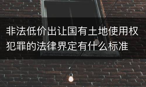 非法低价出让国有土地使用权犯罪的法律界定有什么标准