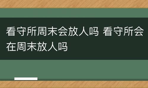 看守所周末会放人吗 看守所会在周末放人吗