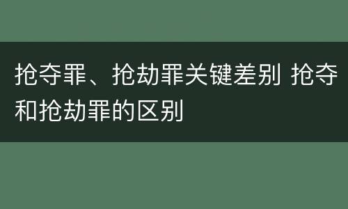 抢夺罪、抢劫罪关键差别 抢夺和抢劫罪的区别