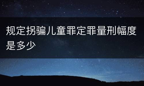 规定拐骗儿童罪定罪量刑幅度是多少