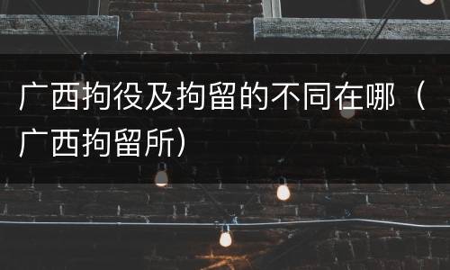 广西拘役及拘留的不同在哪（广西拘留所）