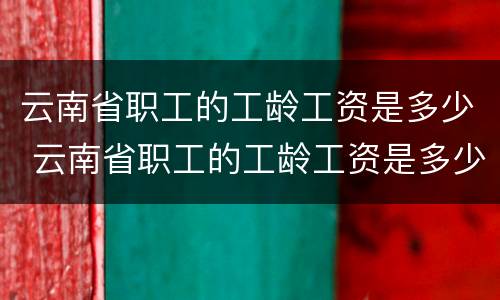 云南省职工的工龄工资是多少 云南省职工的工龄工资是多少钱