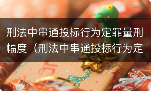 刑法中串通投标行为定罪量刑幅度（刑法中串通投标行为定罪量刑幅度大吗）