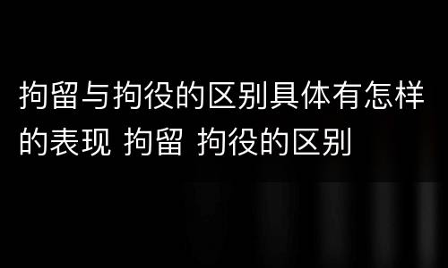拘留与拘役的区别具体有怎样的表现 拘留 拘役的区别