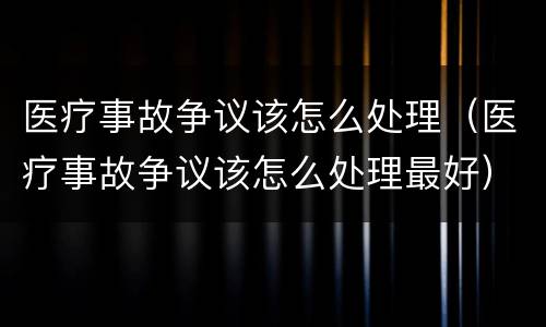 医疗事故争议该怎么处理（医疗事故争议该怎么处理最好）